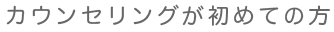 カウンセリングが初めての方