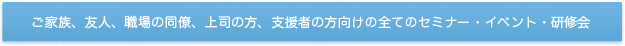 ご家族、友人、職場の同僚、上司の方、支援者の方向けの全てのセミナー・イベント・研修会